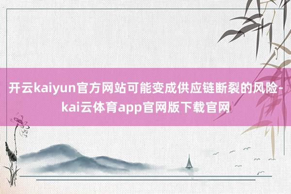 开云kaiyun官方网站可能变成供应链断裂的风险-kai云体育app官网版下载官网