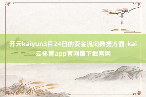 开云kaiyun3月24日的资金流向数据方面-kai云体育app官网版下载官网