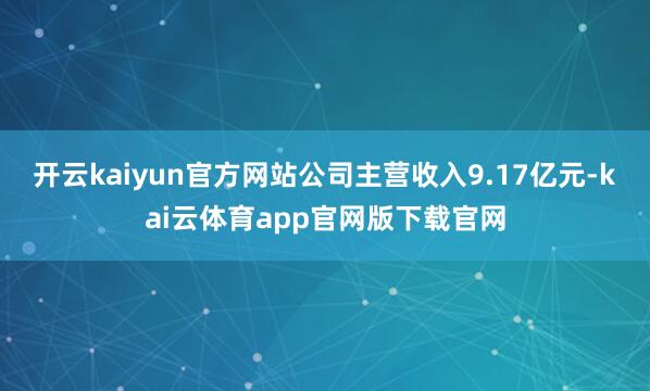 开云kaiyun官方网站公司主营收入9.17亿元-kai云体育app官网版下载官网