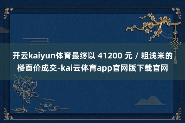 开云kaiyun体育最终以 41200 元 / 粗浅米的楼面价成交-kai云体育app官网版下载官网