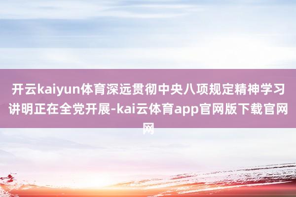 开云kaiyun体育深远贯彻中央八项规定精神学习讲明正在全党开展-kai云体育app官网版下载官网