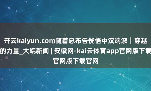 开云kaiyun.com随着总布告恍悟中汉端淑｜穿越时光的力量_大皖新闻 | 安徽网-kai云体育app官网版下载官网