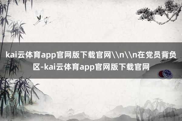 kai云体育app官网版下载官网\n\n在党员背负区-kai云体育app官网版下载官网