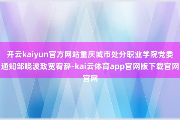 开云kaiyun官方网站重庆城市处分职业学院党委通知邹晓波致宽宥辞-kai云体育app官网版下载官网