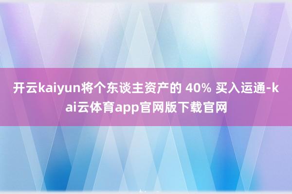 开云kaiyun将个东谈主资产的 40% 买入运通-kai云体育app官网版下载官网
