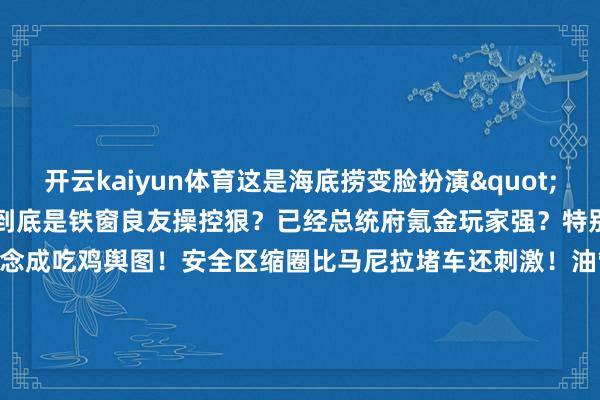 开云kaiyun体育这是海底捞变脸扮演"！        现时竣工在赌！到底是铁窗良友操控狠？已经总统府氪金玩家强？特别据分析师把民调作念成吃鸡舆图！安全区缩圈比马尼拉堵车还刺激！油管主播径直开竞猜！下注金额够买三艘视察艇！        最骚的操作来了！杜家团苟且探监！被拍到带着二十厘米厚的文献！网友P图成《肖申克的救赎》版！字幕写着"老杜の逃狱臆测&