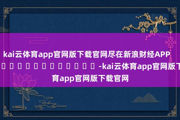 kai云体育app官网版下载官网尽在新浪财经APP            													-kai云体育app官网版下载官网