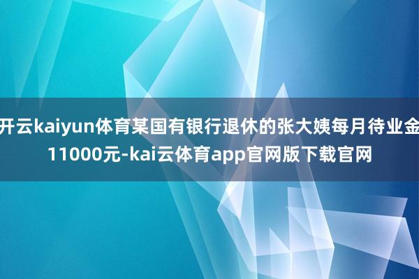 开云kaiyun体育某国有银行退休的张大姨每月待业金11000元-kai云体育app官网版下载官网