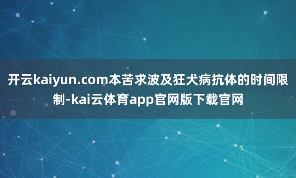 开云kaiyun.com本苦求波及狂犬病抗体的时间限制-kai云体育app官网版下载官网