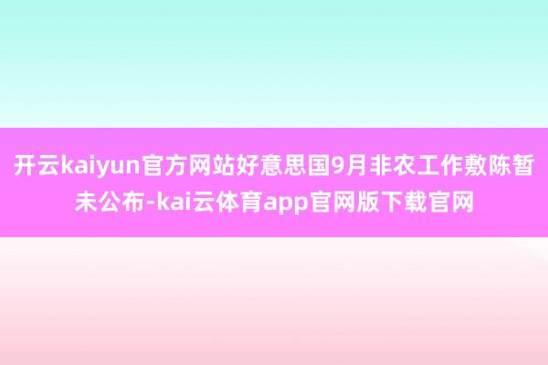 开云kaiyun官方网站好意思国9月非农工作敷陈暂未公布-kai云体育app官网版下载官网