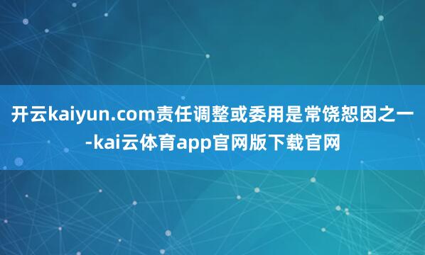 开云kaiyun.com责任调整或委用是常饶恕因之一-kai云体育app官网版下载官网