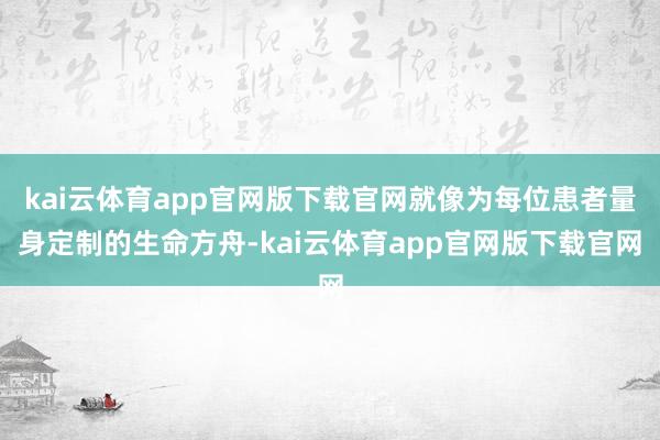 kai云体育app官网版下载官网就像为每位患者量身定制的生命方舟-kai云体育app官网版下载官网